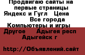 Продвигаю сайты на первые страницы Яндекс и Гугл › Цена ­ 8 000 - Все города Компьютеры и игры » Другое   . Адыгея респ.,Адыгейск г.